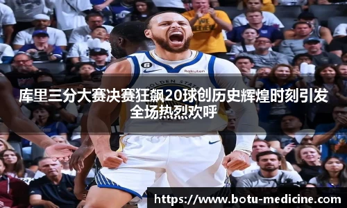 库里三分大赛决赛狂飙20球创历史辉煌时刻引发全场热烈欢呼