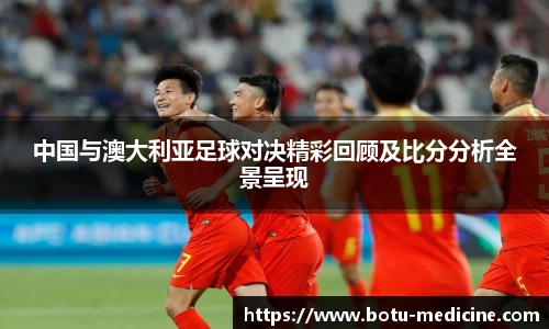 中国与澳大利亚足球对决精彩回顾及比分分析全景呈现