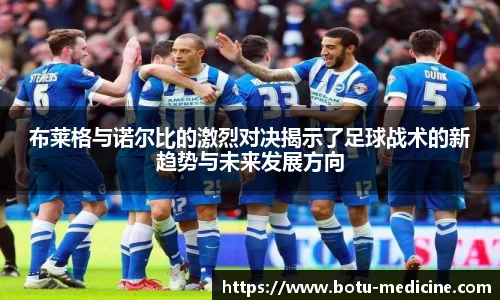 布莱格与诺尔比的激烈对决揭示了足球战术的新趋势与未来发展方向