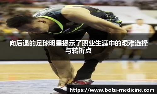 向后退的足球明星揭示了职业生涯中的艰难选择与转折点