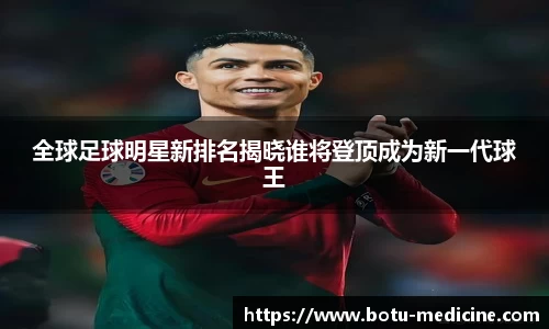 全球足球明星新排名揭晓谁将登顶成为新一代球王